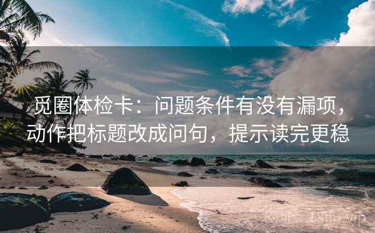 觅圈体检卡：问题条件有没有漏项，动作把标题改成问句，提示读完更稳