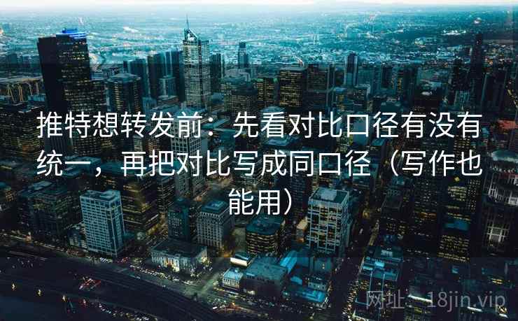推特想转发前:先看对比口径有没有统一,再把对比写成同口径(写作也能用) 推特想转发前:先看对比口径有没有统一,再把对比写成同口径(写作也能用)