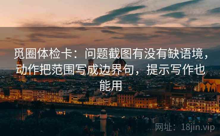 觅圈体检卡：问题截图有没有缺语境，动作把范围写成边界句，提示写作也能用