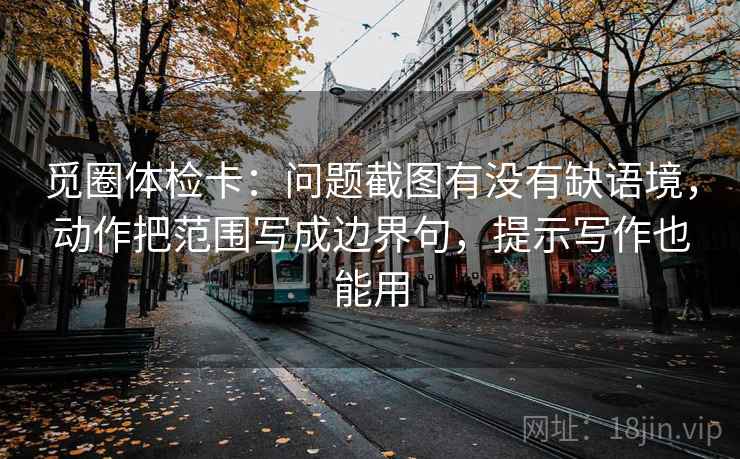 觅圈体检卡：问题截图有没有缺语境，动作把范围写成边界句，提示写作也能用