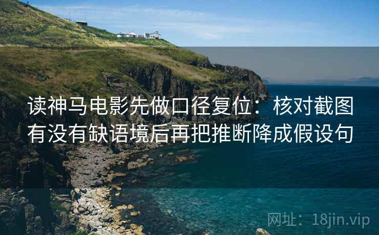 读神马电影先做口径复位：核对截图有没有缺语境后再把推断降成假设句