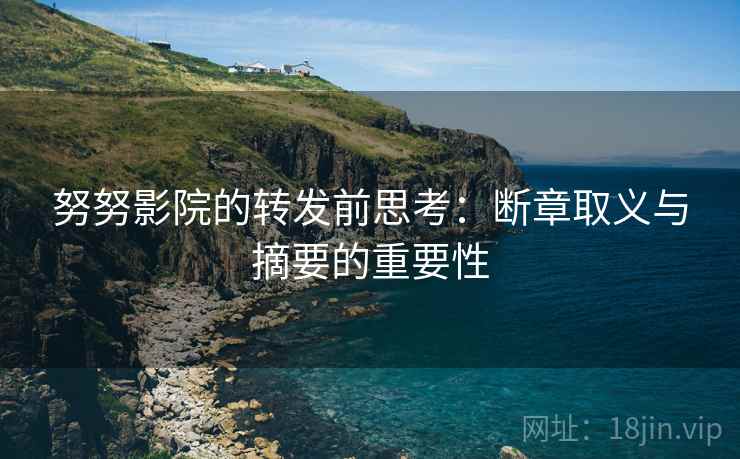 努努影院的转发前思考：断章取义与摘要的重要性