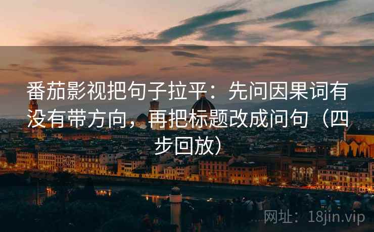 番茄影视把句子拉平：先问因果词有没有带方向，再把标题改成问句（四步回放）