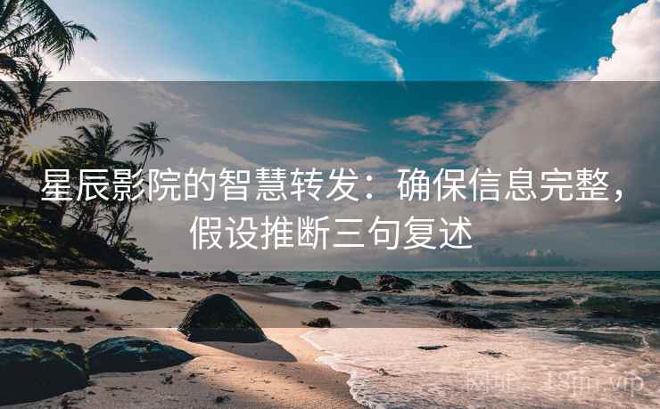 星辰影院的智慧转发：确保信息完整，假设推断三句复述
