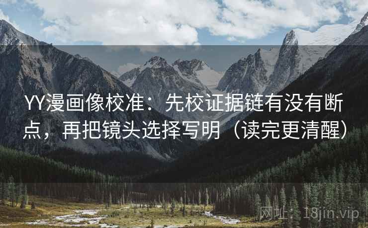 YY漫画像校准：先校证据链有没有断点，再把镜头选择写明（读完更清醒）