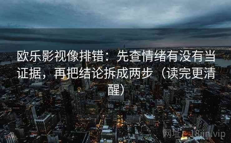 欧乐影视像排错：先查情绪有没有当证据，再把结论拆成两步（读完更清醒）