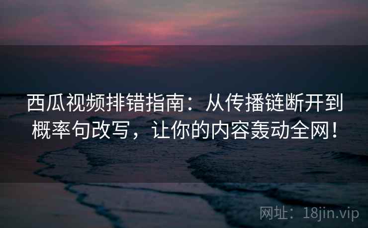 西瓜视频排错指南：从传播链断开到概率句改写，让你的内容轰动全网！