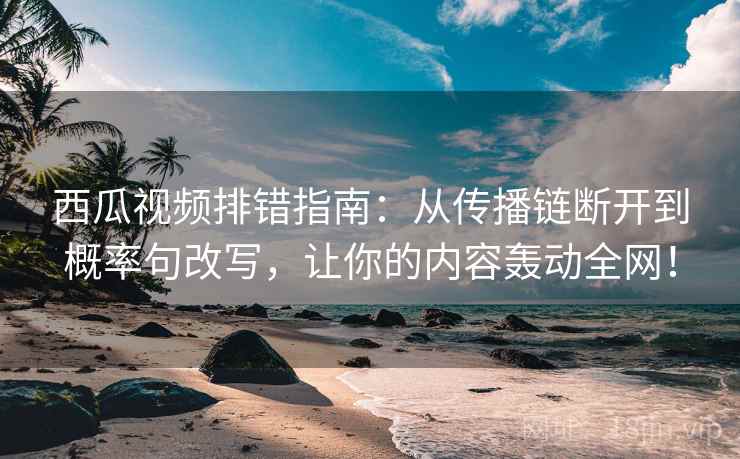 西瓜视频排错指南：从传播链断开到概率句改写，让你的内容轰动全网！