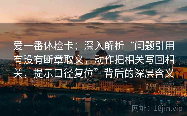 爱一番体检卡：深入解析“问题引用有没有断章取义，动作把相关写回相关，提示口径复位”背后的深层含义