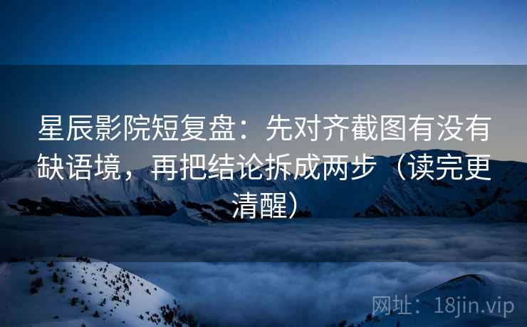 星辰影院短复盘：先对齐截图有没有缺语境，再把结论拆成两步（读完更清醒）