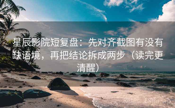 星辰影院短复盘：先对齐截图有没有缺语境，再把结论拆成两步（读完更清醒）