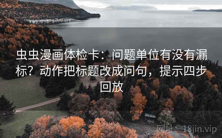 虫虫漫画体检卡：问题单位有没有漏标？动作把标题改成问句，提示四步回放
