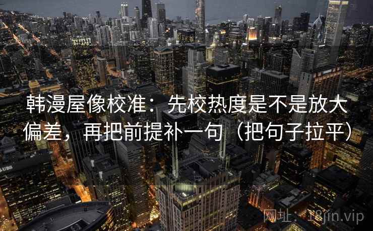 韩漫屋像校准：先校热度是不是放大偏差，再把前提补一句（把句子拉平）