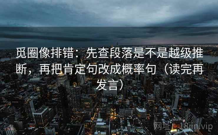 觅圈像排错：先查段落是不是越级推断，再把肯定句改成概率句（读完再发言）
