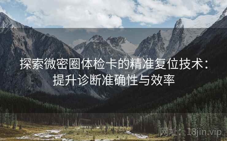 探索微密圈体检卡的精准复位技术：提升诊断准确性与效率
