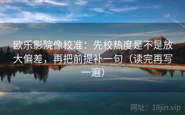 欧乐影院像校准：先校热度是不是放大偏差，再把前提补一句（读完再写一遍）