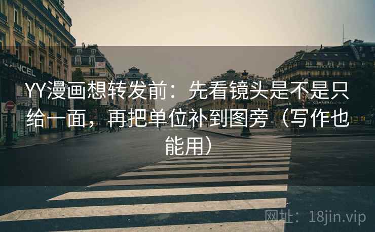 YY漫画想转发前：先看镜头是不是只给一面，再把单位补到图旁（写作也能用）