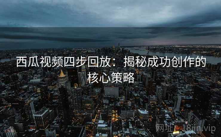 西瓜视频四步回放：揭秘成功创作的核心策略
