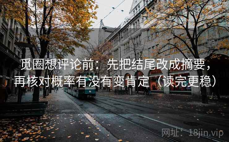 觅圈想评论前：先把结尾改成摘要，再核对概率有没有变肯定（读完更稳）