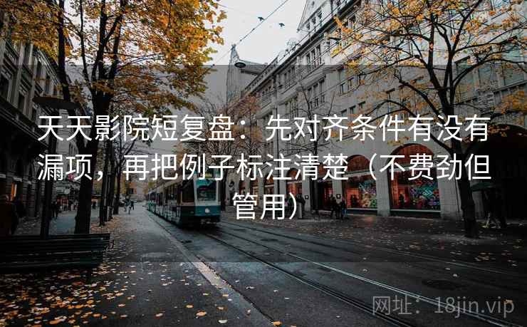 天天影院短复盘：先对齐条件有没有漏项，再把例子标注清楚（不费劲但管用）