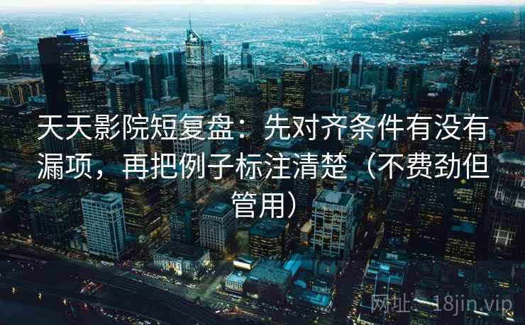 天天影院短复盘：先对齐条件有没有漏项，再把例子标注清楚（不费劲但管用）