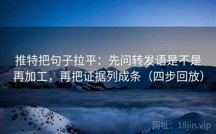 推特把句子拉平：先问转发语是不是再加工，再把证据列成条（四步回放）