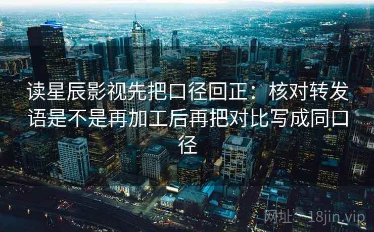 读星辰影视先把口径回正：核对转发语是不是再加工后再把对比写成同口径