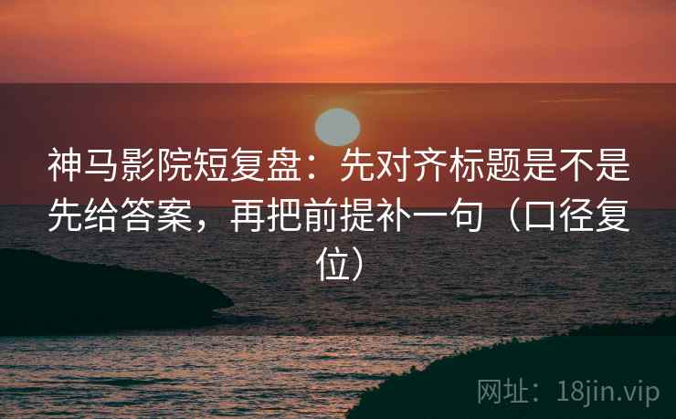 神马影院短复盘：先对齐标题是不是先给答案，再把前提补一句（口径复位）