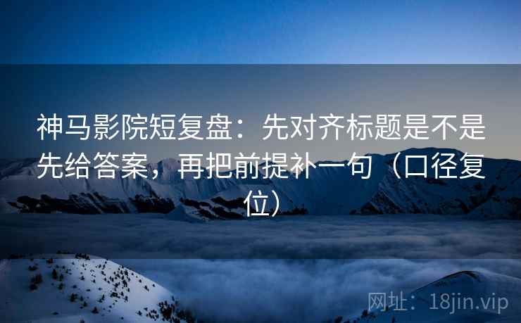 神马影院短复盘：先对齐标题是不是先给答案，再把前提补一句（口径复位）