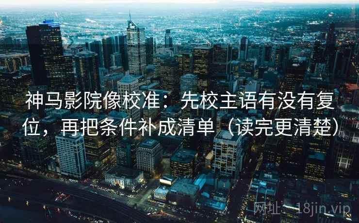 神马影院像校准:先校主语有没有复位,再把条件补成清单(读完更清楚) 神马影院像校准:先校主语有没有复位,再把条件补成清单(读完更清楚)
