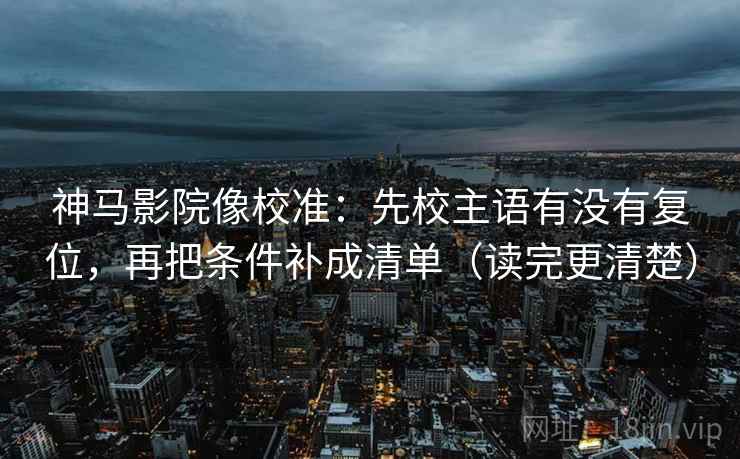 神马影院像校准:先校主语有没有复位,再把条件补成清单(读完更清楚) 神马影院像校准:先校主语有没有复位,再把条件补成清单(读完更清楚)