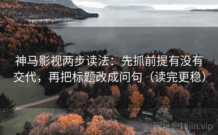 神马影视两步读法：先抓前提有没有交代，再把标题改成问句（读完更稳）