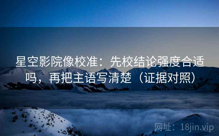 星空影院像校准:先校结论强度合适吗,再把主语写清楚(证据对照) 星空影院像校准:先校结论强度合适吗,再把主语写清楚(证据对照)