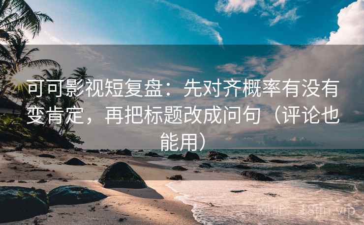 可可影视短复盘：先对齐概率有没有变肯定，再把标题改成问句（评论也能用）