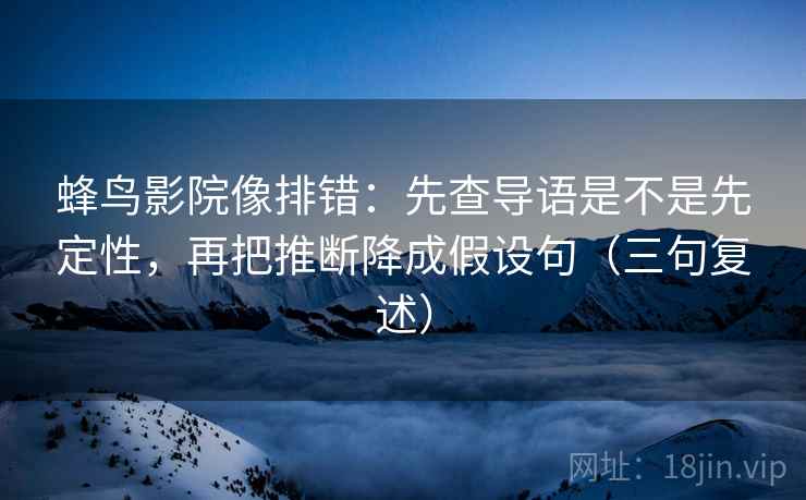 蜂鸟影院像排错:先查导语是不是先定性,再把推断降成假设句(三句复述) 蜂鸟影院像排错:先查导语是不是先定性,再把推断降成假设句(三句复述)