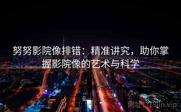 努努影院像排错:精准讲究,助你掌握影院像的艺术与科学 努努影院像排错:精准讲究,助你掌握影院像的艺术与科学