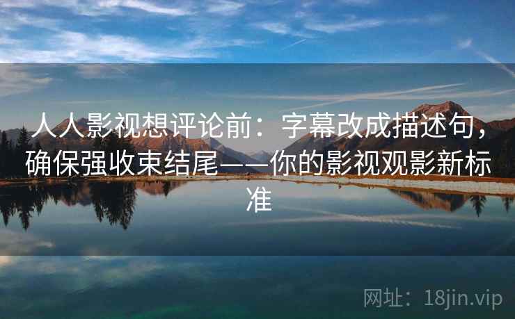 人人影视想评论前:字幕改成描述句,确保强收束结尾——你的影视观影新标准 人人影视想评论前:字幕改成描述句,确保强收束结尾——你的影视观影新标准