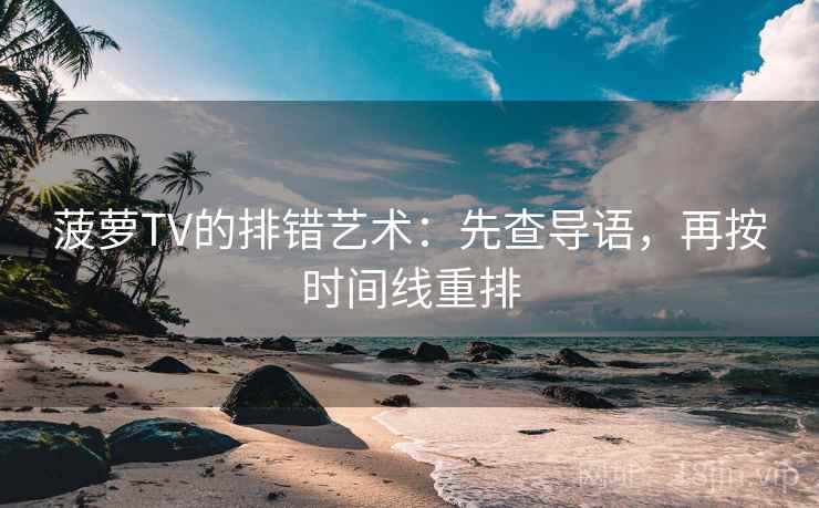 菠萝TV的排错艺术:先查导语,再按时间线重排 菠萝TV的排错艺术:先查导语,再按时间线重排