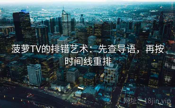 菠萝TV的排错艺术:先查导语,再按时间线重排 菠萝TV的排错艺术:先查导语,再按时间线重排