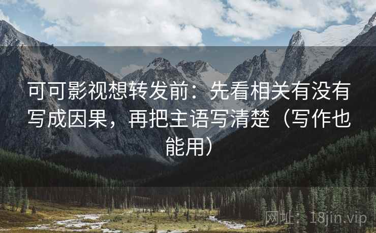 可可影视想转发前：先看相关有没有写成因果，再把主语写清楚（写作也能用）