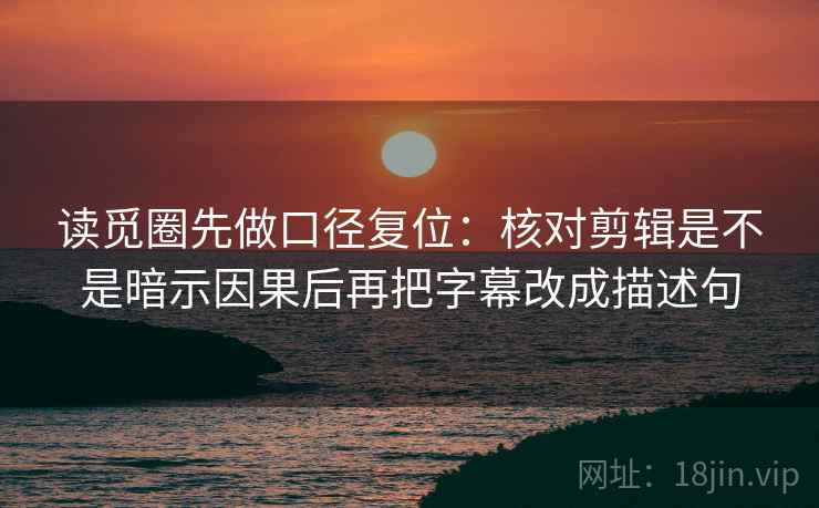 读觅圈先做口径复位:核对剪辑是不是暗示因果后再把字幕改成描述句 读觅圈先做口径复位:核对剪辑是不是暗示因果后再把字幕改成描述句
