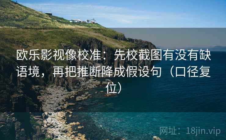 欧乐影视像校准:先校截图有没有缺语境,再把推断降成假设句(口径复位) 欧乐影视像校准:先校截图有没有缺语境,再把推断降成假设句(口径复位)