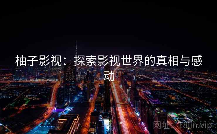 柚子影视:探索影视世界的真相与感动 柚子影视:探索影视世界的真相与感动