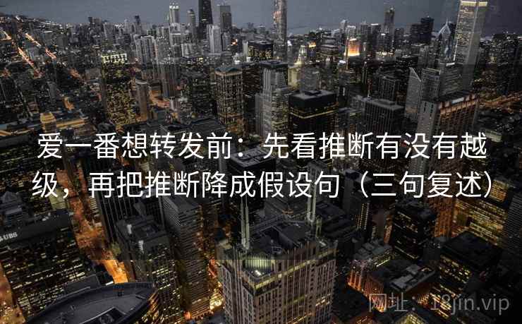 爱一番想转发前:先看推断有没有越级,再把推断降成假设句(三句复述) 爱一番想转发前:先看推断有没有越级,再把推断降成假设句(三句复述)