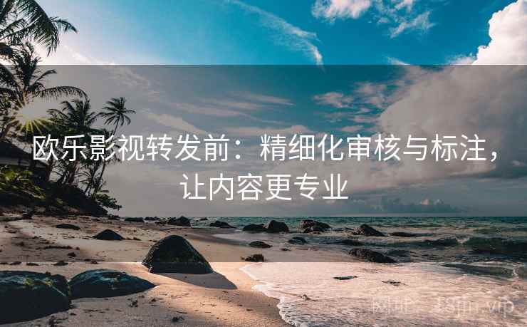 欧乐影视转发前:精细化审核与标注,让内容更专业 欧乐影视转发前:精细化审核与标注,让内容更专业