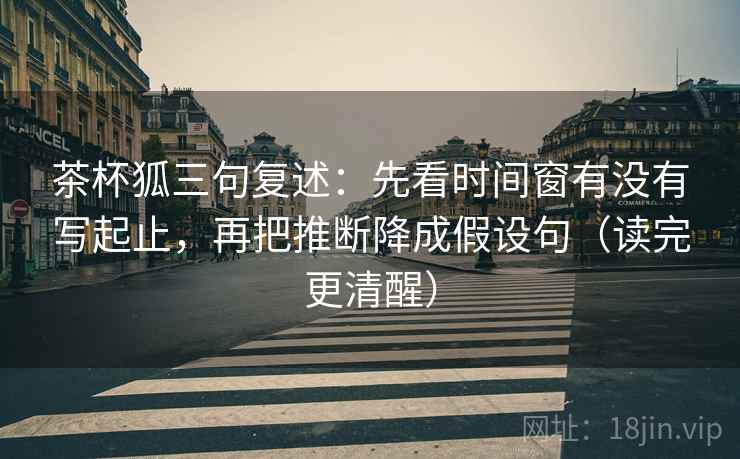 茶杯狐三句复述:先看时间窗有没有写起止,再把推断降成假设句(读完更清醒) 茶杯狐三句复述:先看时间窗有没有写起止,再把推断降成假设句(读完更清醒)