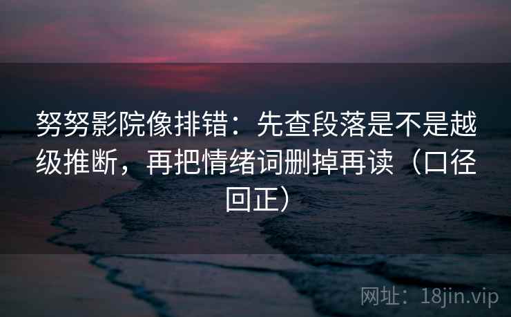 努努影院像排错:先查段落是不是越级推断,再把情绪词删掉再读(口径回正) 努努影院像排错:先查段落是不是越级推断,再把情绪词删掉再读(口径回正)
