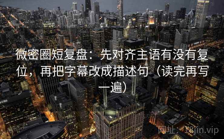 微密圈短复盘:先对齐主语有没有复位,再把字幕改成描述句(读完再写一遍) 微密圈短复盘:先对齐主语有没有复位,再把字幕改成描述句(读完再写一遍)