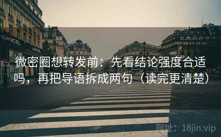 微密圈想转发前:先看结论强度合适吗,再把导语拆成两句(读完更清楚) 微密圈想转发前:先看结论强度合适吗,再把导语拆成两句(读完更清楚)