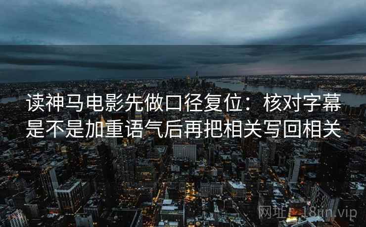 读神马电影先做口径复位:核对字幕是不是加重语气后再把相关写回相关 读神马电影先做口径复位:核对字幕是不是加重语气后再把相关写回相关